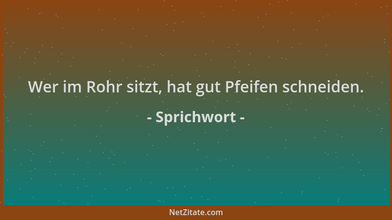 Sprichwort - Wer im Rohr sitzt, hat gut Pfeifen schneiden....