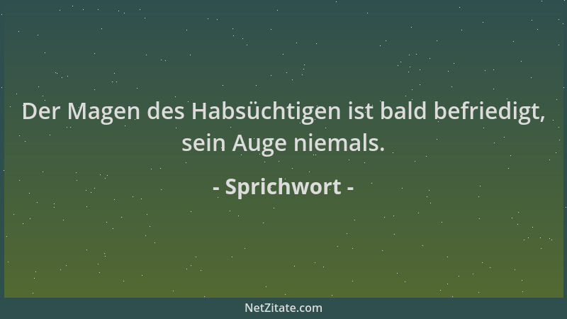 Sprichwort - Der Magen des Habsüchtigen ist bald befriedigt, sein Auge niemals....