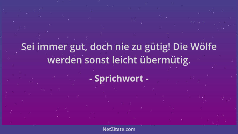 Sprichwort - Sei immer gut, doch nie zu gütig! Die Wölfe werden sonst leicht übermütig....