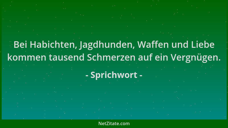 Sprichwort - Bei Habichten, Jagdhunden, Waffen und Liebe kommen tausend Schmerzen auf ein Vergnügen....