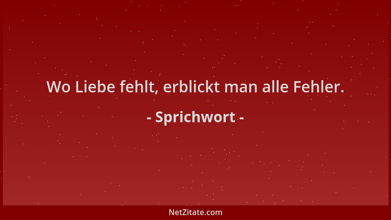 Sprichwort - Wo Liebe fehlt, erblickt man alle Fehler....