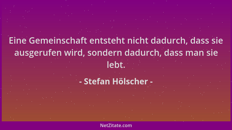 Stefan Hölscher - Eine Gemeinschaft entsteht nicht dadurch, dass sie ausgerufen wird, sondern dadurch, dass man sie lebt....