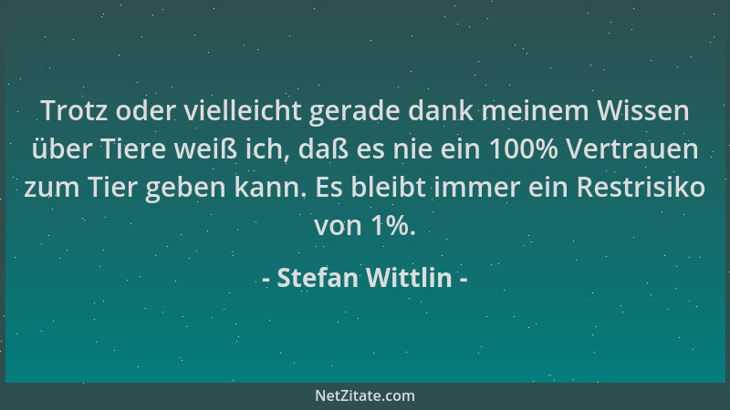 Stefan Wittlin - Trotz oder vielleicht gerade dank meinem Wissen über Tiere weiß ich, daß es nie ein 100% Vertrauen zum Tie...