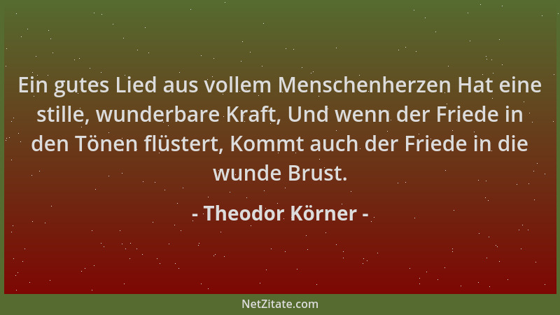 Theodor Körner - Ein gutes Lied aus vollem Menschenherzen Hat eine stille, wunderbare Kraft, Und wenn der Friede in den Tön...