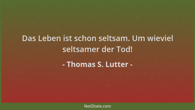 Thomas S. Lutter - Das Leben ist schon seltsam. Um wieviel seltsamer der Tod!...