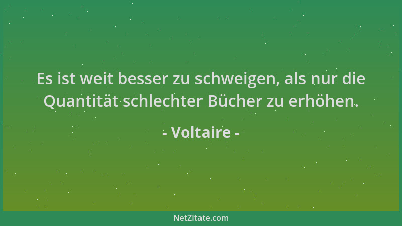 Voltaire - Es ist weit besser zu schweigen, als nur die Quantität schlechter Bücher zu erhöhen....