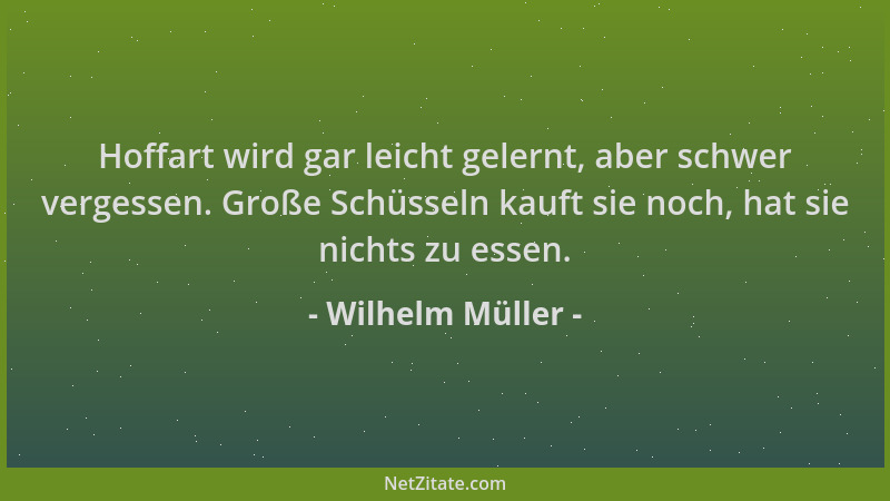 Wilhelm Müller - Hoffart wird gar leicht gelernt, aber schwer vergessen. Große Schüsseln kauft sie noch, hat sie nichts zu...