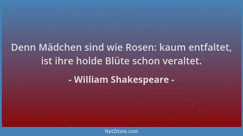 William Shakespeare - Denn Mädchen sind wie Rosen: kaum entfaltet, ist ihre holde Blüte schon veraltet....