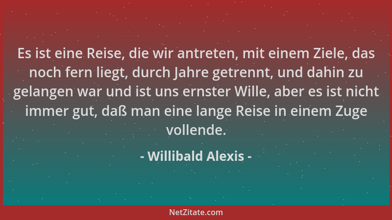 Willibald Alexis - Es ist eine Reise, die wir antreten, mit einem Ziele, das noch fern liegt, durch Jahre getrennt, und dah...