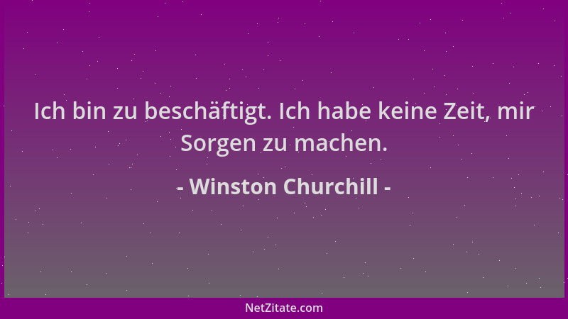Winston Churchill - Ich bin zu beschäftigt. Ich habe keine Zeit, mir Sorgen zu machen....