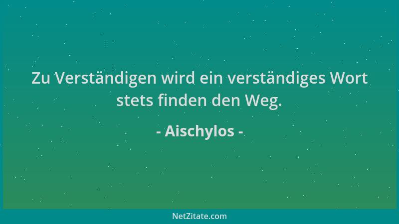 Aischylos - Zu Verständigen wird ein verständiges Wort stets finden den Weg....