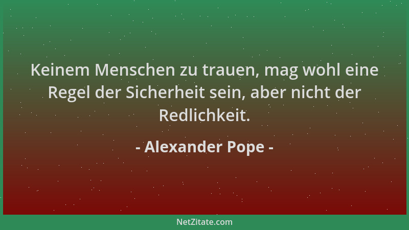 Alexander Pope - Keinem Menschen zu trauen, mag wohl eine Regel der Sicherheit sein, aber nicht der Redlichkeit....