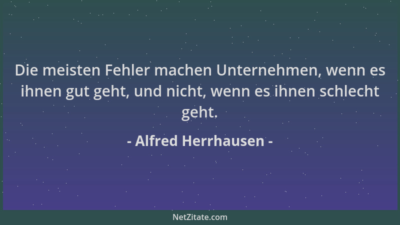 Alfred Herrhausen - Die meisten Fehler machen Unternehmen, wenn es ihnen gut geht, und nicht, wenn es ihnen schlecht geht....