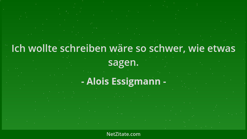 Alois Essigmann - Ich wollte schreiben wäre so schwer, wie etwas sagen....