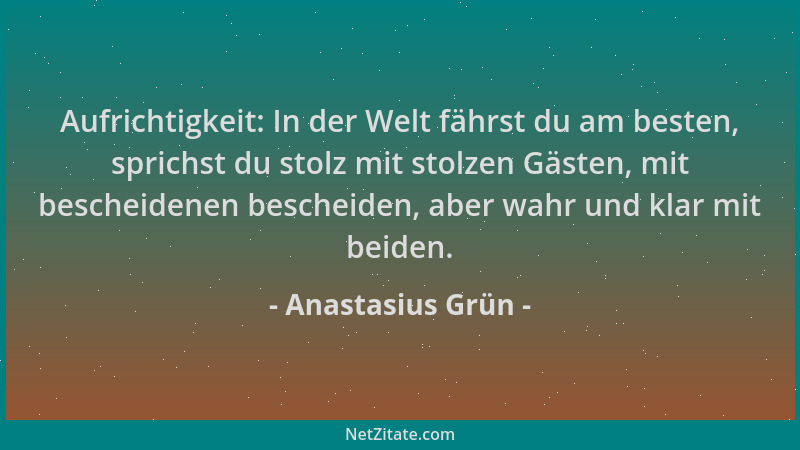 Anastasius Grün - Aufrichtigkeit: In der Welt fährst du am besten, sprichst du stolz mit stolzen Gästen, mit bescheidenen b...