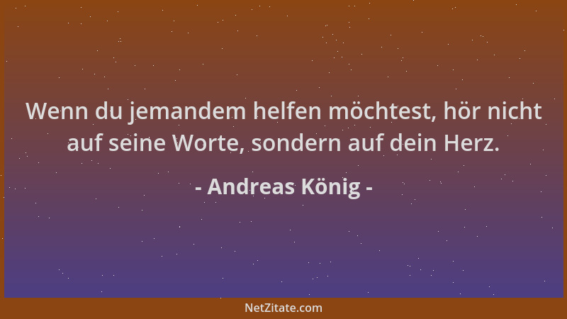 Andreas König - Wenn du jemandem helfen möchtest, hör nicht auf seine Worte, sondern auf dein Herz....