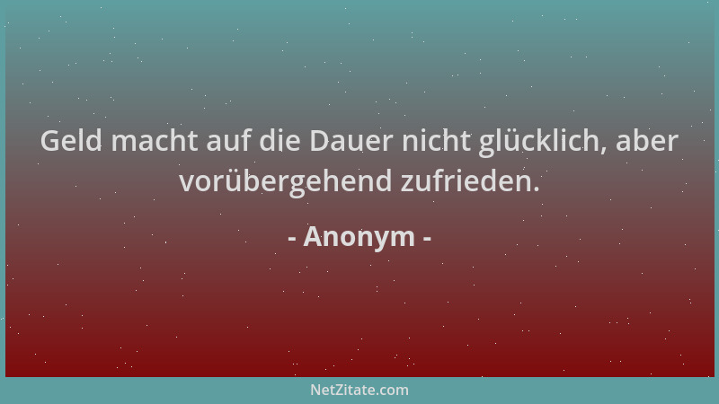 Anonym - Geld macht auf die Dauer nicht glücklich, aber vorübergehend zufrieden....