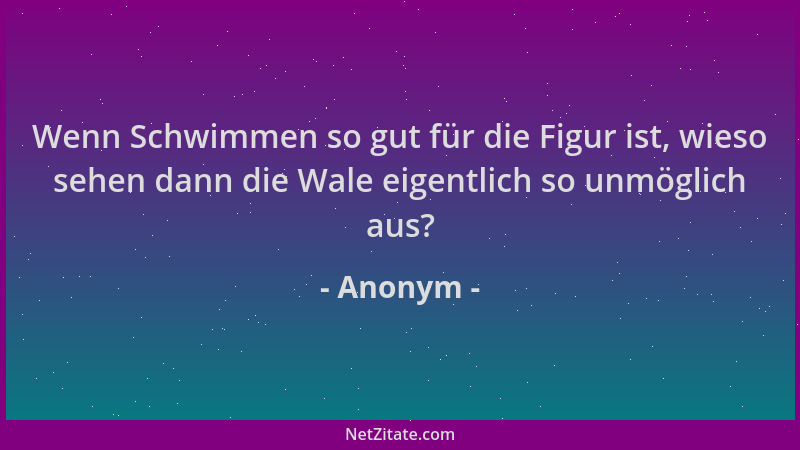Anonym - Wenn Schwimmen so gut für die Figur ist, wieso sehen dann die Wale eigentlich so unmöglich aus?...