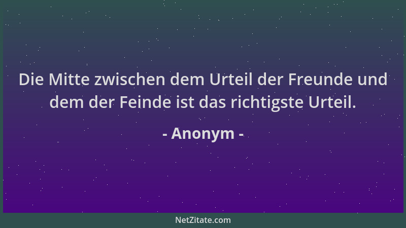 Anonym - Die Mitte zwischen dem Urteil der Freunde und dem der Feinde ist das richtigste Urteil....