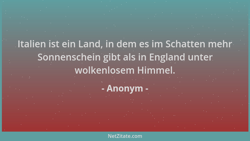 Anonym - Italien ist ein Land, in dem es im Schatten mehr Sonnenschein gibt als in England unter wolkenlosem Himmel....