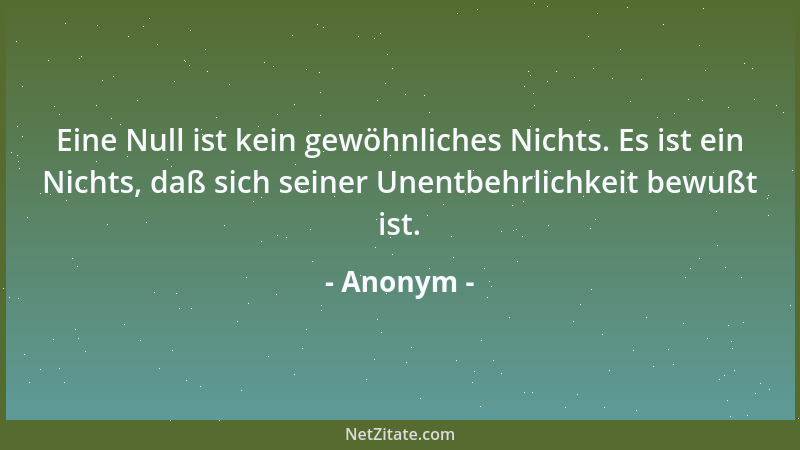 Anonym - Eine Null ist kein gewöhnliches Nichts. Es ist ein Nichts, daß sich seiner Unentbehrlichkeit bewußt ist....