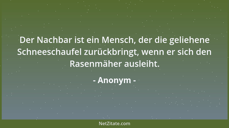 Anonym - Der Nachbar ist ein Mensch, der die geliehene Schneeschaufel zurückbringt, wenn er sich den Rasenmäher ausleiht....
