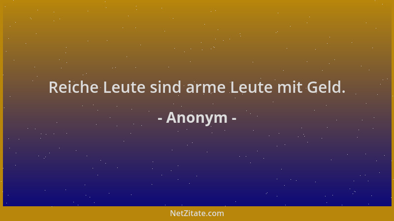 Anonym - Reiche Leute sind arme Leute mit Geld....