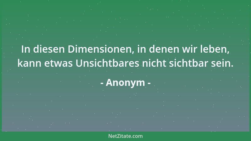 Anonym - In diesen Dimensionen, in denen wir leben, kann etwas Unsichtbares nicht sichtbar sein....
