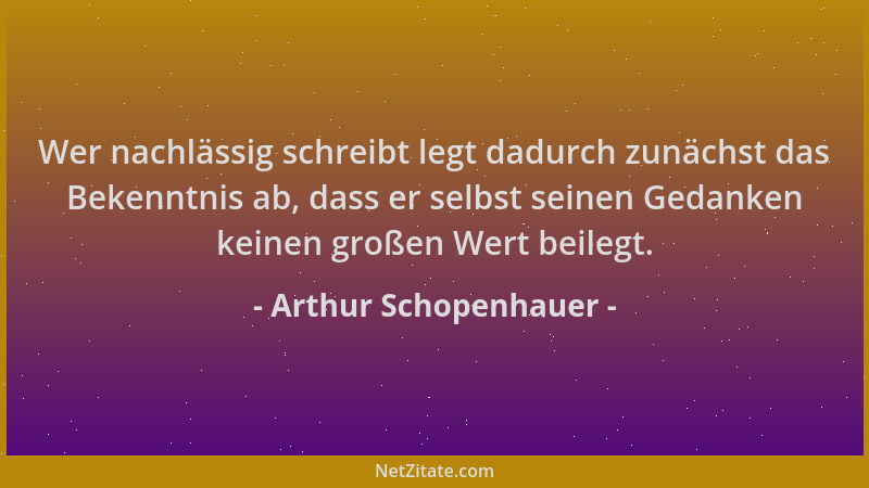 Arthur Schopenhauer - Wer nachlässig schreibt legt dadurch zunächst das Bekenntnis ab, dass er selbst seinen Gedanken keine...