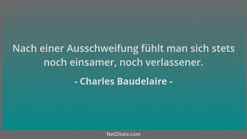 Charles Baudelaire - Nach einer Ausschweifung fühlt man sich stets noch einsamer, noch verlassener....