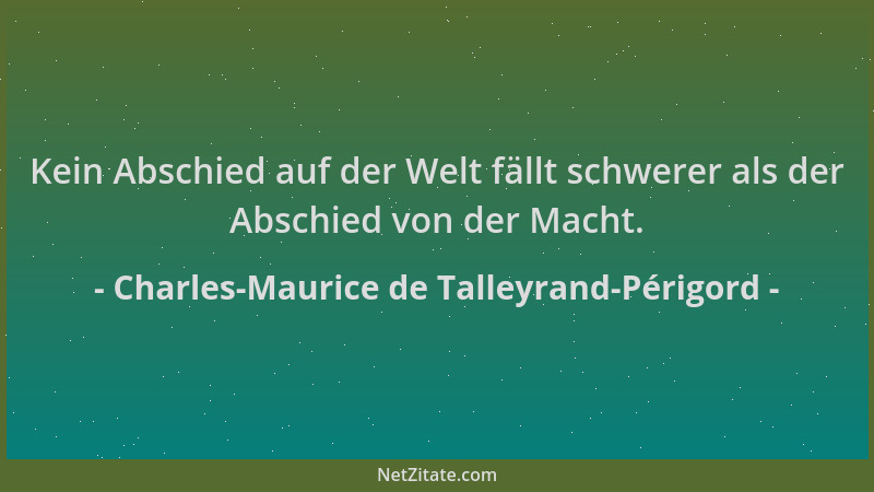 Charles-Maurice de Talleyrand-Périgord - Kein Abschied auf der Welt fällt schwerer als der Abschied von der Macht....
