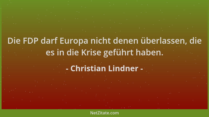 Christian Lindner - Die FDP darf Europa nicht denen überlassen, die es in die Krise geführt haben....