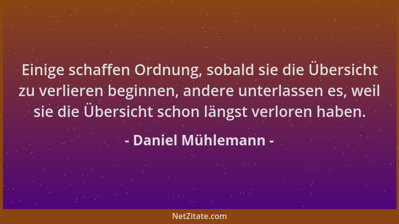 Daniel Mühlemann - Einige schaffen Ordnung, sobald sie die Übersicht zu verlieren beginnen, andere unterlassen es, weil sie...