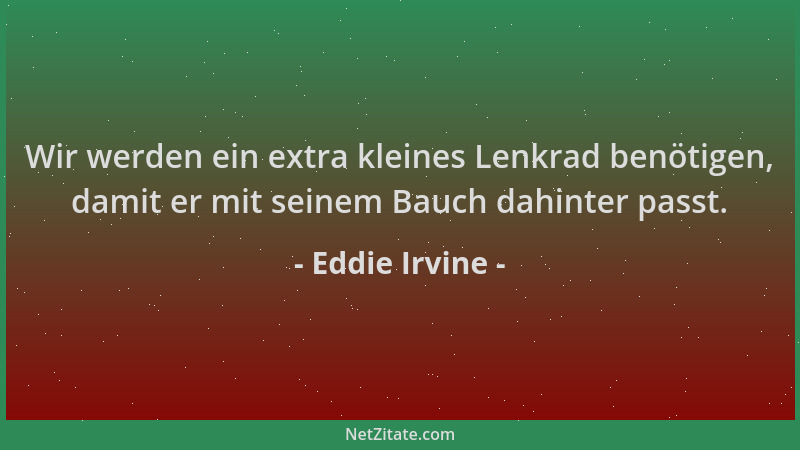 Eddie Irvine - Wir werden ein extra kleines Lenkrad benötigen, damit er mit seinem Bauch dahinter passt....