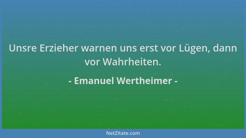 Emanuel Wertheimer - Unsre Erzieher warnen uns erst vor Lügen, dann vor Wahrheiten....