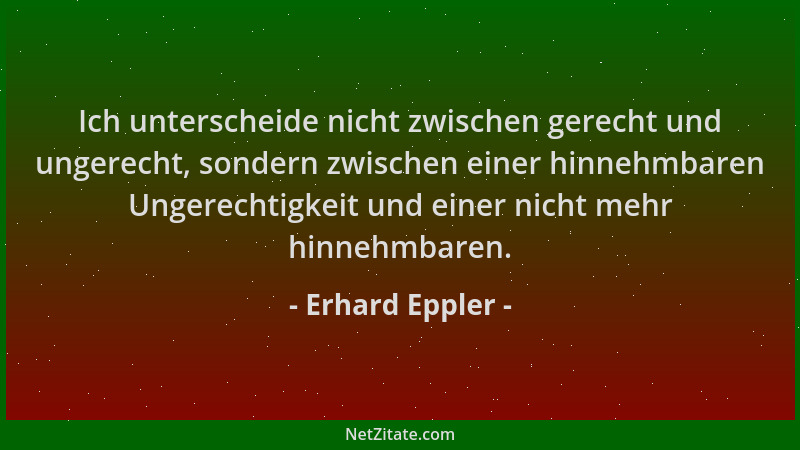 Erhard Eppler - Ich unterscheide nicht zwischen gerecht und ungerecht, sondern zwischen einer hinnehmbaren Ungerechtigkeit...