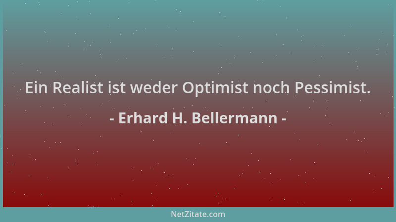 Erhard H. Bellermann - Ein Realist ist weder Optimist noch Pessimist....