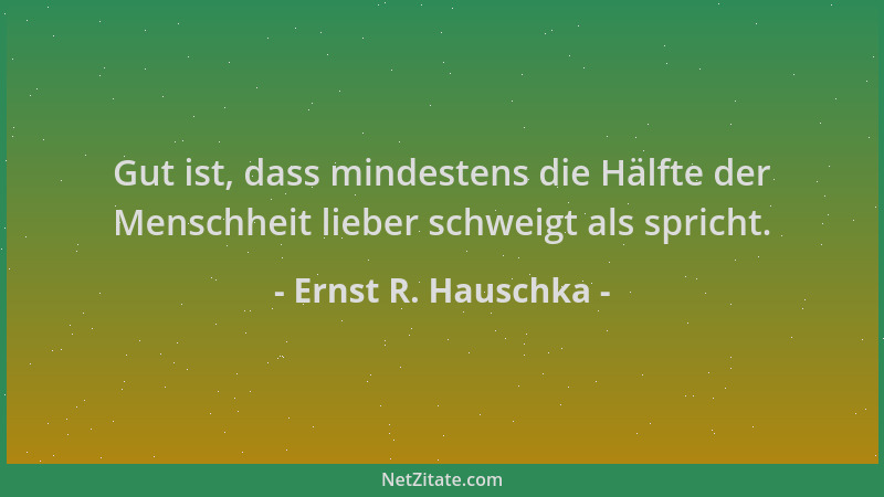 Ernst R. Hauschka - Gut ist, dass mindestens die Hälfte der Menschheit lieber schweigt als spricht....