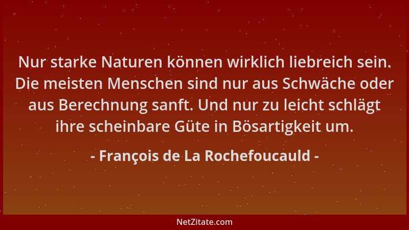François de La Rochefoucauld - Nur starke Naturen können wirklich liebreich sein. Die meisten Menschen sind nur aus Schwäch...