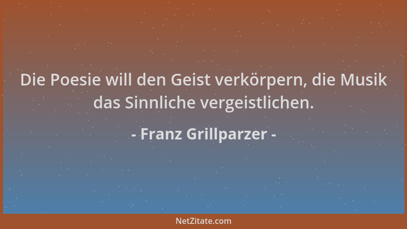 Franz Grillparzer - Die Poesie will den Geist verkörpern, die Musik das Sinnliche vergeistlichen....