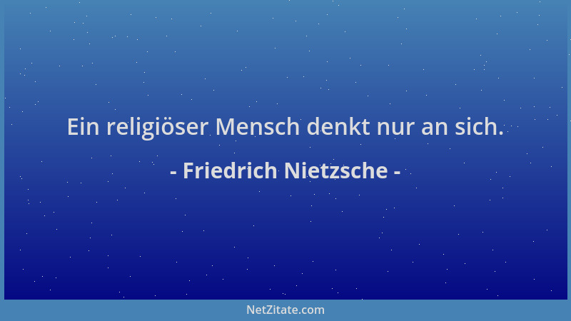 Friedrich Nietzsche - Ein religiöser Mensch denkt nur an sich....