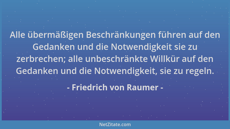 Friedrich von Raumer - Alle übermäßigen Beschränkungen führen auf den Gedanken und die Notwendigkeit sie zu zerbrechen; all...