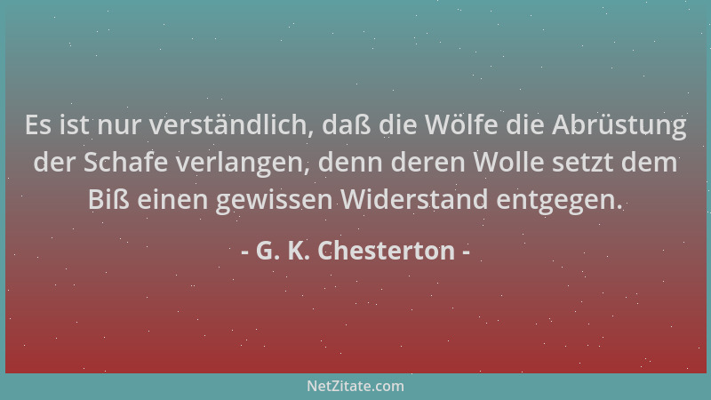G. K. Chesterton - Es ist nur verständlich, daß die Wölfe die Abrüstung der Schafe verlangen, denn deren Wolle setzt dem Bi...