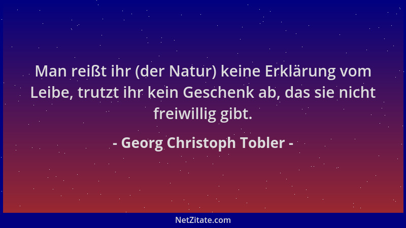 Georg Christoph Tobler - Man reißt ihr (der Natur) keine Erklärung vom Leibe, trutzt ihr kein Geschenk ab, das sie nicht fr...
