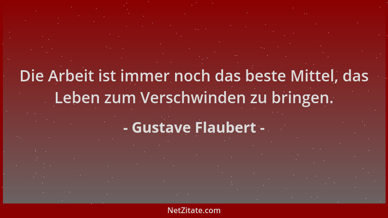 Gustave Flaubert - Die Arbeit ist immer noch das beste Mittel, das Leben zum Verschwinden zu bringen....