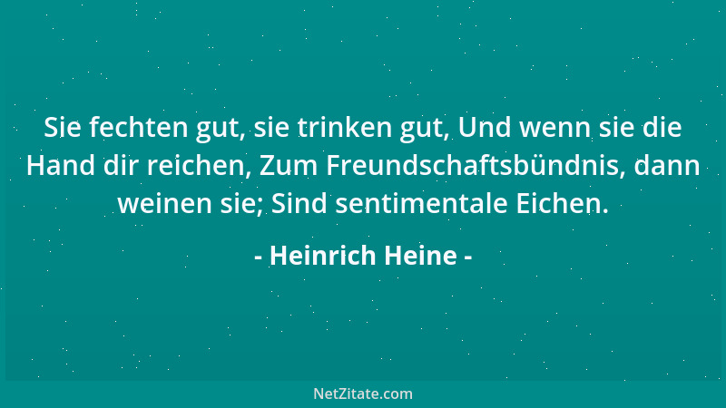 Heinrich Heine - Sie fechten gut, sie trinken gut, Und wenn sie die Hand dir reichen, Zum Freundschaftsbündnis, dann weinen...