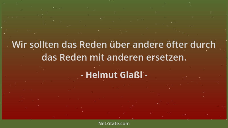 Helmut Glaßl - Wir sollten das Reden über andere öfter durch das Reden mit anderen ersetzen....