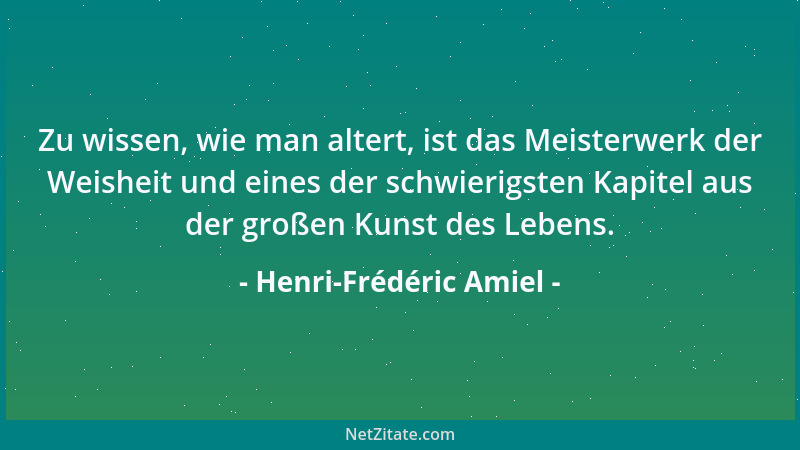 Henri-Frédéric Amiel - Zu wissen, wie man altert, ist das Meisterwerk der Weisheit und eines der schwierigsten Kapitel aus...