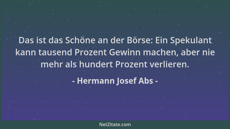 Hermann Josef Abs - Das ist das Schöne an der Börse: Ein Spekulant kann tausend Prozent Gewinn machen, aber nie mehr als hu...