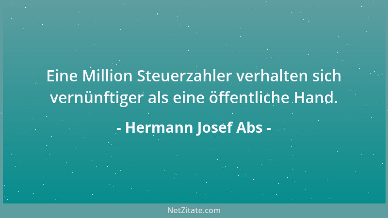 Hermann Josef Abs - Eine Million Steuerzahler verhalten sich vernünftiger als eine öffentliche Hand....